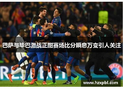 巴萨与毕巴激战正酣赛场比分瞬息万变引人关注
