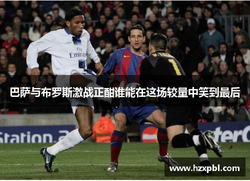 巴萨与布罗斯激战正酣谁能在这场较量中笑到最后