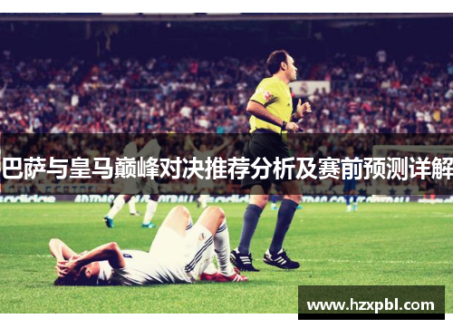 巴萨与皇马巅峰对决推荐分析及赛前预测详解
