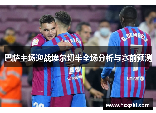 巴萨主场迎战埃尔切半全场分析与赛前预测