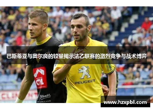 巴斯蒂亚与奥尔良的较量揭示法乙联赛的激烈竞争与战术博弈