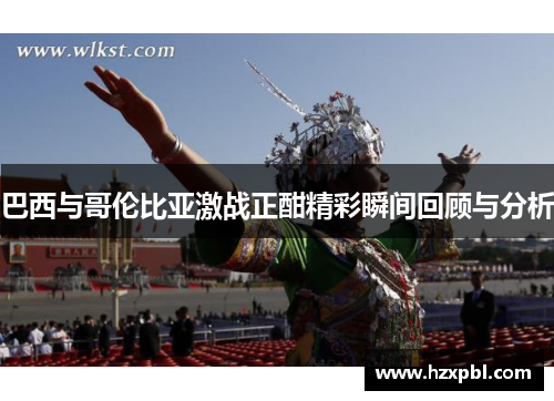 巴西与哥伦比亚激战正酣精彩瞬间回顾与分析