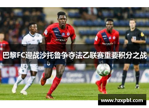 巴黎FC迎战沙托鲁争夺法乙联赛重要积分之战