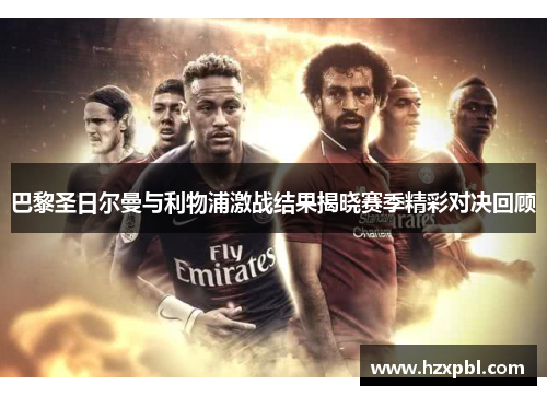 巴黎圣日尔曼与利物浦激战结果揭晓赛季精彩对决回顾