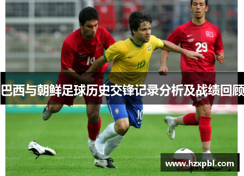 巴西与朝鲜足球历史交锋记录分析及战绩回顾