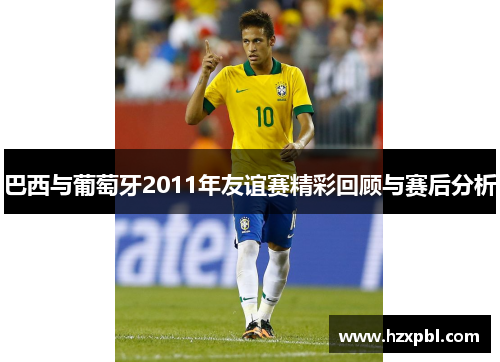 巴西与葡萄牙2011年友谊赛精彩回顾与赛后分析