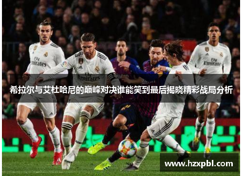 希拉尔与艾杜哈尼的巅峰对决谁能笑到最后揭晓精彩战局分析