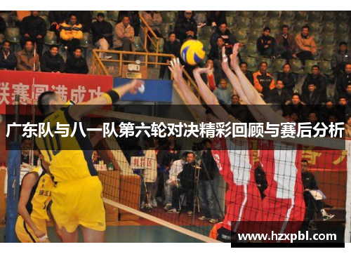 广东队与八一队第六轮对决精彩回顾与赛后分析
