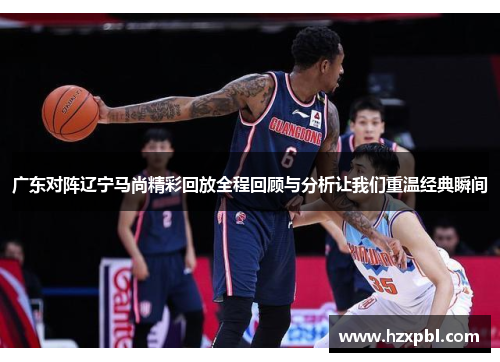广东对阵辽宁马尚精彩回放全程回顾与分析让我们重温经典瞬间