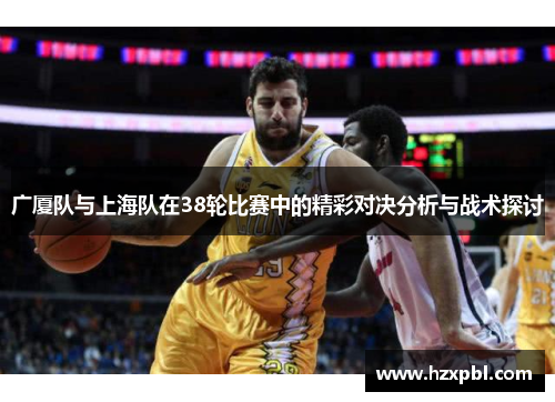 广厦队与上海队在38轮比赛中的精彩对决分析与战术探讨