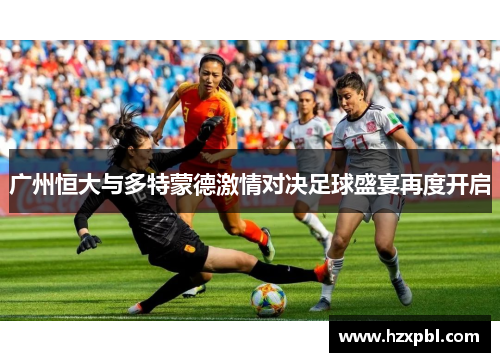广州恒大与多特蒙德激情对决足球盛宴再度开启