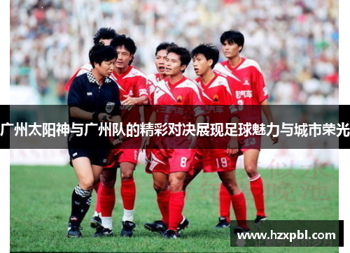 广州太阳神与广州队的精彩对决展现足球魅力与城市荣光