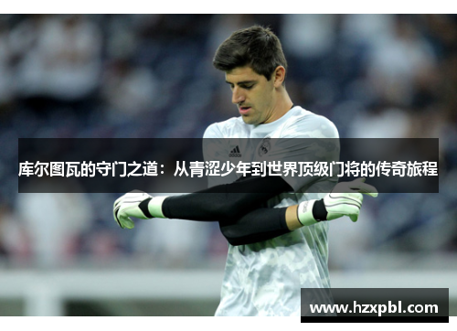 库尔图瓦的守门之道：从青涩少年到世界顶级门将的传奇旅程