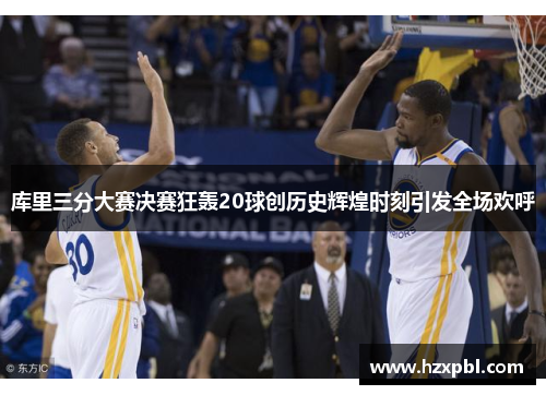 库里三分大赛决赛狂轰20球创历史辉煌时刻引发全场欢呼