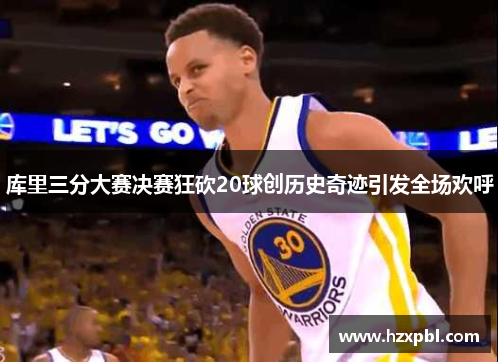 库里三分大赛决赛狂砍20球创历史奇迹引发全场欢呼