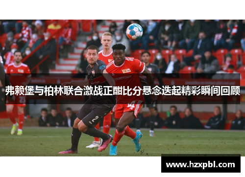 弗赖堡与柏林联合激战正酣比分悬念迭起精彩瞬间回顾