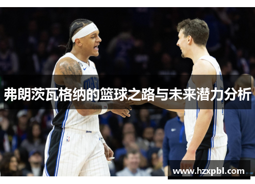 弗朗茨瓦格纳的篮球之路与未来潜力分析