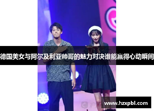 德国美女与阿尔及利亚帅哥的魅力对决谁能赢得心动瞬间