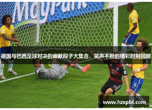 德国与巴西足球对决的幽默段子大集合，笑声不断的精彩时刻回顾
