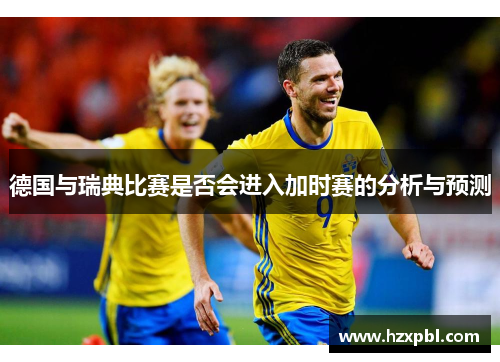德国与瑞典比赛是否会进入加时赛的分析与预测