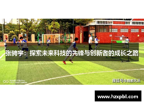 张骋宇：探索未来科技的先锋与创新者的成长之路