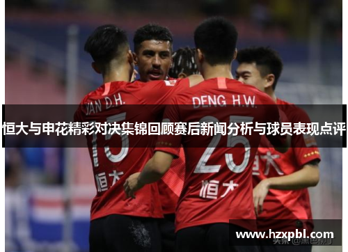 恒大与申花精彩对决集锦回顾赛后新闻分析与球员表现点评