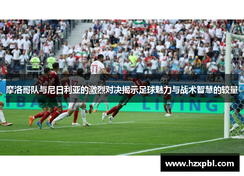 摩洛哥队与尼日利亚的激烈对决揭示足球魅力与战术智慧的较量