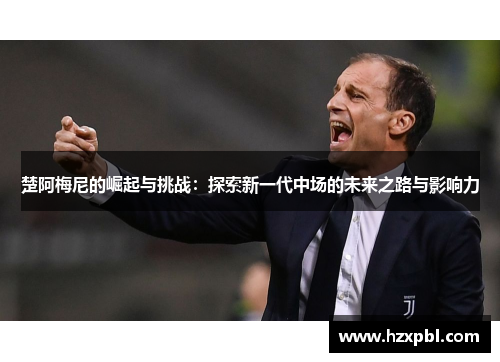 楚阿梅尼的崛起与挑战：探索新一代中场的未来之路与影响力