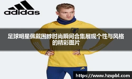 足球明星佩戴围脖时尚瞬间合集展现个性与风格的精彩图片