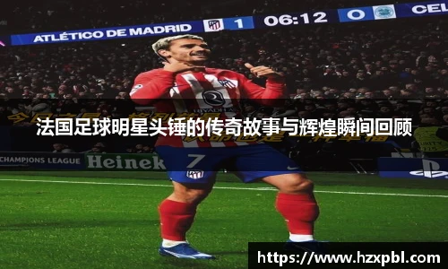 法国足球明星头锤的传奇故事与辉煌瞬间回顾