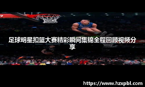 足球明星扣篮大赛精彩瞬间集锦全程回顾视频分享